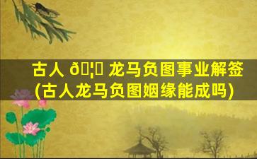 古人 🦟 龙马负图事业解签(古人龙马负图姻缘能成吗)